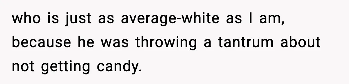 Stranger Assumes Dad Is “Babysitting,” So He Pretends His Wife Died and Leaves Her Speechless who is just as average-white as I am, because he was throwing a tantrum about not getting candy.