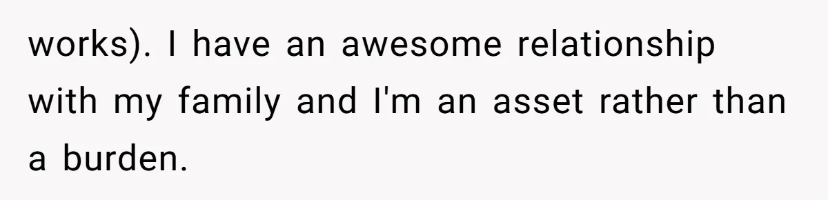 works). I have an awesome relationship with my family and I'm an asset rather than a burden.