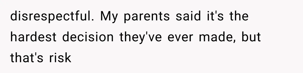 disrespectful. My parents said it's the hardest decision they've ever made, but that's risk