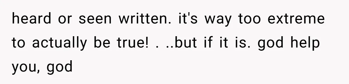 heard or seen written. it's way too extreme to actually be true! . ..but if it is. god help you, god