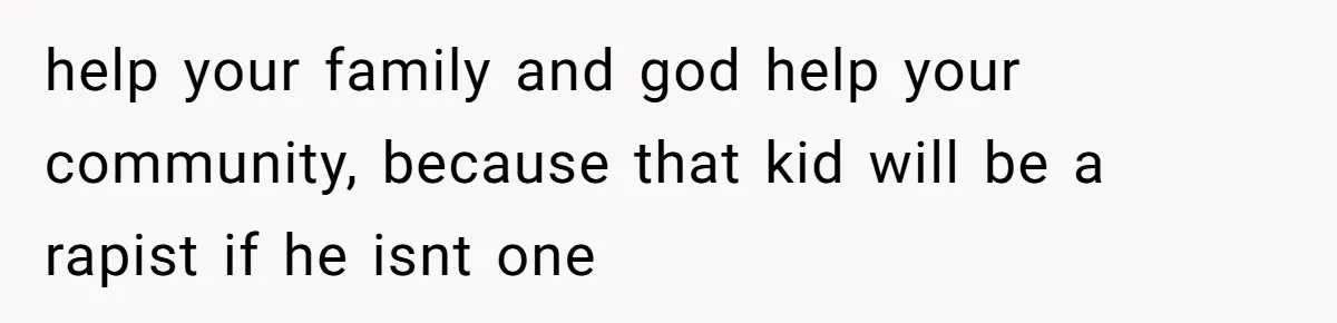 help your family and god help your community, because that kid will be a rapist if he isnt one