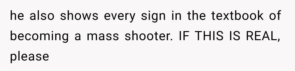 he also shows every sign in the textbook of becoming a mass shooter. IF THIS IS REAL, please