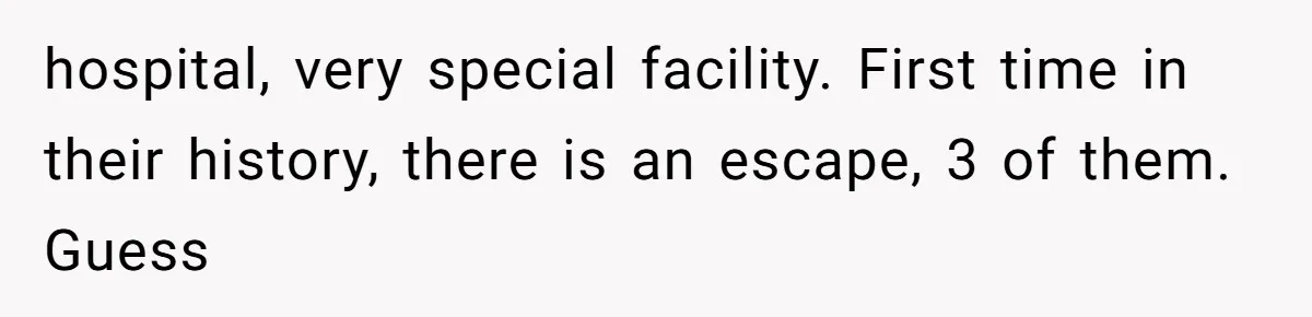 hospital, very special facility. First time in their history, there is an escape, 3 of them. Guess