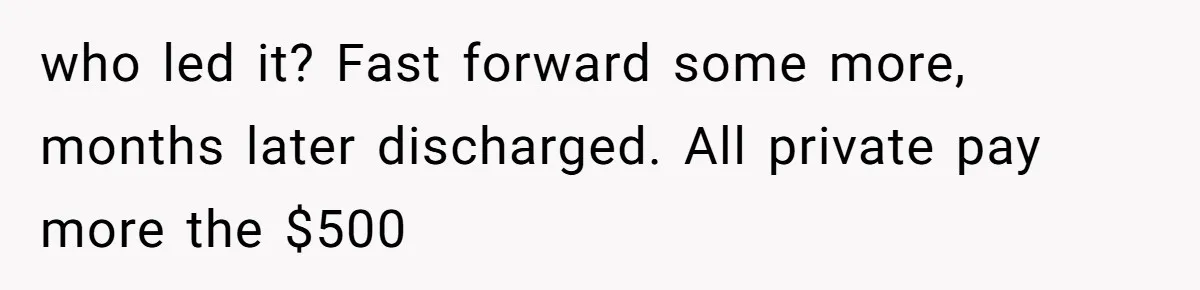 who led it? Fast forward some more, months later discharged. All private pay more the $500