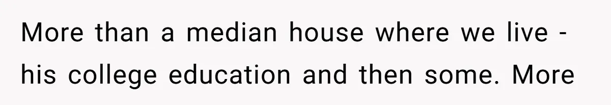 More than a median house where we live - his college education and then some. More