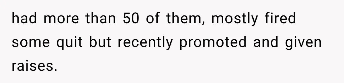 had more than 50 of them, mostly fired some quit but recently promoted and given raises.