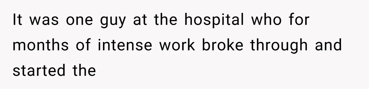 It was one guy at the hospital who for months of intense work broke through and started the