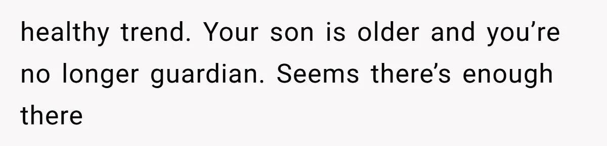 healthy trend. Your son is older and you’re no longer guardian. Seems there’s enough there