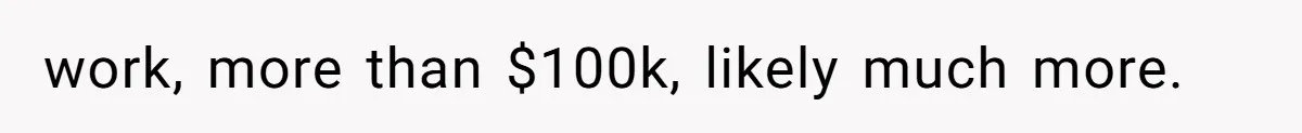 work, more than $100k, likely much more.