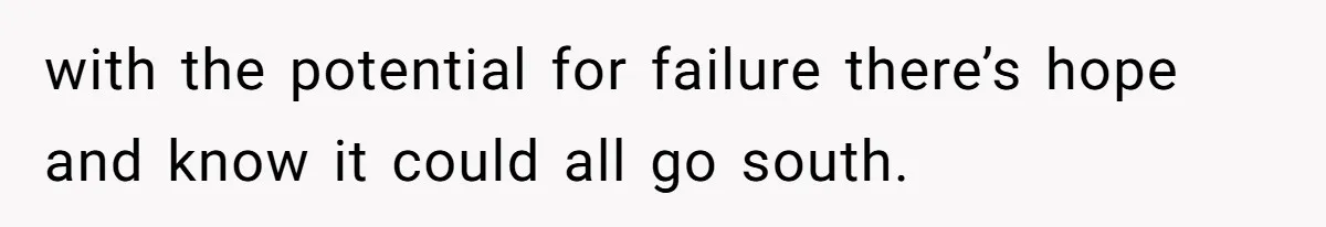 with the potential for failure there’s hope and know it could all go south.