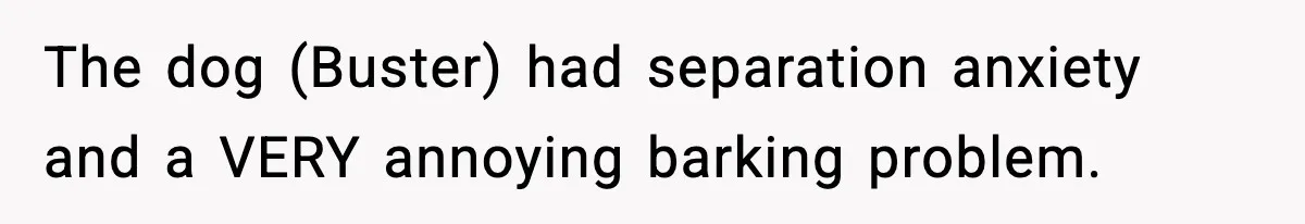 Mother-in-Law Keeps Ignoring the Only House Rule, Then Acts Like the Victim When Her Son-in-Law Finally Snaps The dog (Buster) had separation anxiety and a VERY annoying barking problem.
