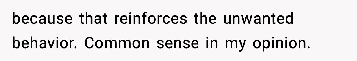 Mother-in-Law Keeps Ignoring the Only House Rule, Then Acts Like the Victim When Her Son-in-Law Finally Snaps because that reinforces the unwanted behavior. Common sense in my opinion.