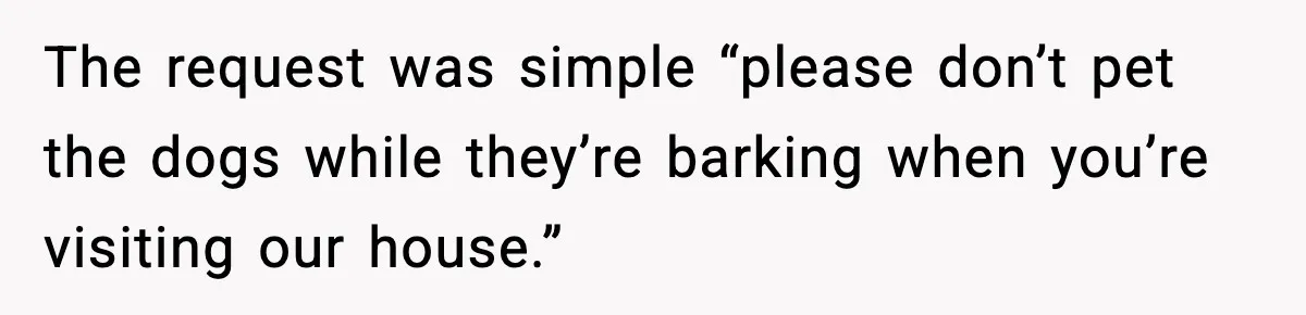 Mother-in-Law Keeps Ignoring the Only House Rule, Then Acts Like the Victim When Her Son-in-Law Finally Snaps The request was simple “please don’t pet the dogs while they’re barking when you’re visiting our house.”