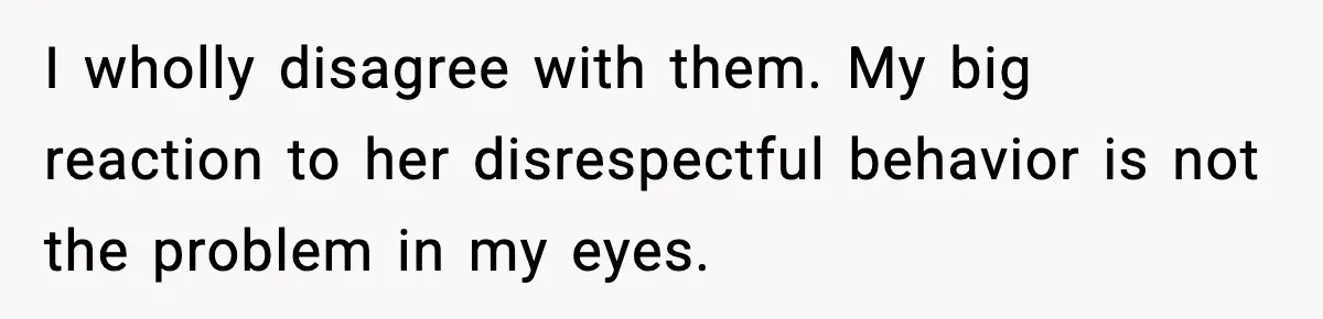 Mother-in-Law Keeps Ignoring the Only House Rule, Then Acts Like the Victim When Her Son-in-Law Finally Snaps I wholly disagree with them. My big reaction to her disrespectful behavior is not the problem in my eyes.