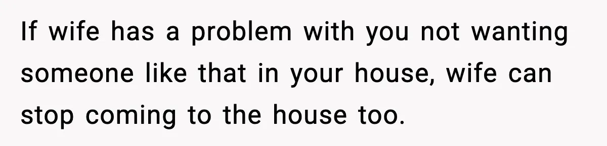 Mother-in-Law Keeps Ignoring the Only House Rule, Then Acts Like the Victim When Her Son-in-Law Finally Snaps If wife has a problem with you not wanting someone like that in your house, wife can stop coming to the house too.