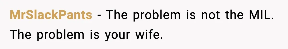 Mother-in-Law Keeps Ignoring the Only House Rule, Then Acts Like the Victim When Her Son-in-Law Finally Snaps MrSlackPants − The problem is not the MIL. The problem is your wife.