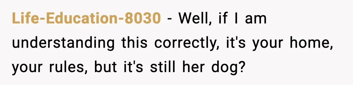Mother-in-Law Keeps Ignoring the Only House Rule, Then Acts Like the Victim When Her Son-in-Law Finally Snaps Life-Education-8030 − Well, if I am understanding this correctly, it's your home, your rules, but it's still her dog?