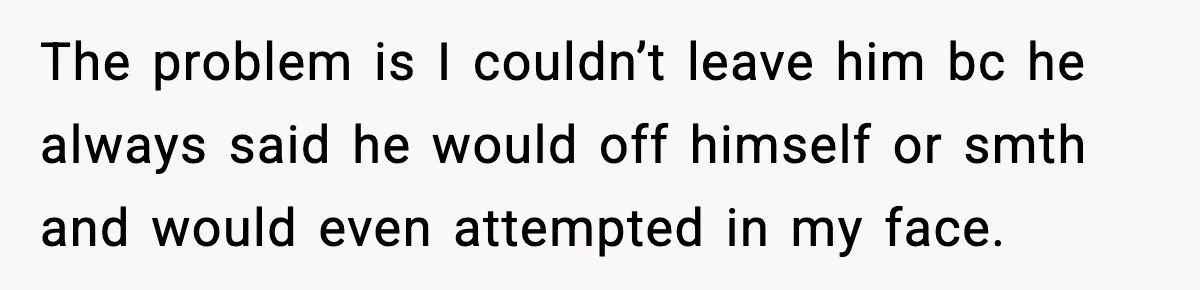 Woman Thinks Her Boyfriend Is Cheating, Then Learns the Other Girl Is Only 16 The problem is I couldn’t leave him bc he always said he would off himself or smth and would even attempted in my face.