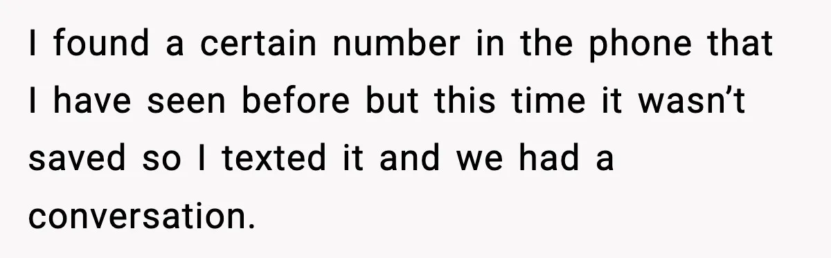 Woman Thinks Her Boyfriend Is Cheating, Then Learns the Other Girl Is Only 16 I found a certain number in the phone that I have seen before but this time it wasn’t saved so I texted it and we had a conversation.