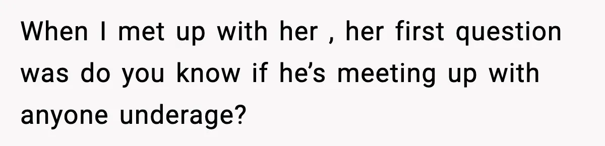 Woman Thinks Her Boyfriend Is Cheating, Then Learns the Other Girl Is Only 16 When I met up with her , her first question was do you know if he’s meeting up with anyone underage?