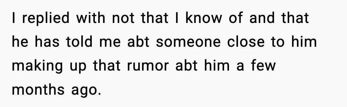 Woman Thinks Her Boyfriend Is Cheating, Then Learns the Other Girl Is Only 16 I replied with not that I know of and that he has told me abt someone close to him making up that rumor abt him a few months ago.