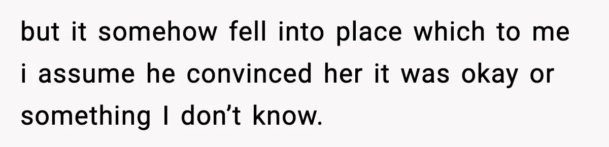 Woman Thinks Her Boyfriend Is Cheating, Then Learns the Other Girl Is Only 16 but it somehow fell into place which to me i assume he convinced her it was okay or something I don’t know.