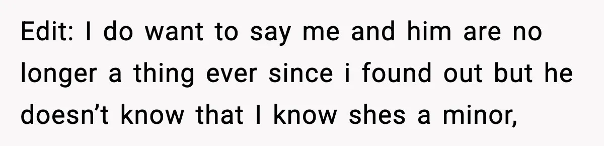 Woman Thinks Her Boyfriend Is Cheating, Then Learns the Other Girl Is Only 16 Edit: I do want to say me and him are no longer a thing ever since i found out but he doesn’t know that I know shes a minor,