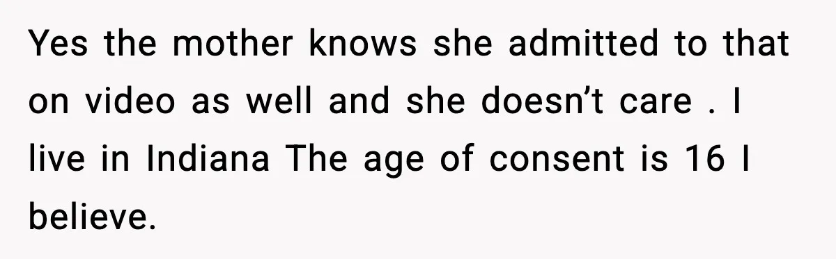 Woman Thinks Her Boyfriend Is Cheating, Then Learns the Other Girl Is Only 16 Yes the mother knows she admitted to that on video as well and she doesn’t care . I live in Indiana The age of consent is 16 I believe.