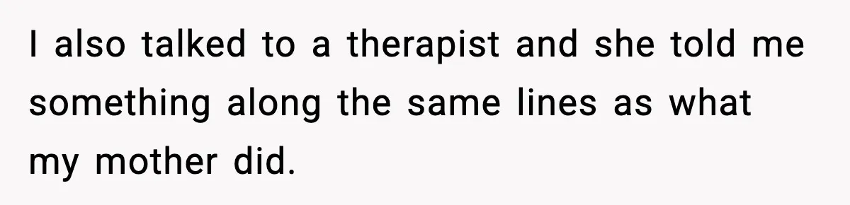 Woman Thinks Her Boyfriend Is Cheating, Then Learns the Other Girl Is Only 16 I also talked to a therapist and she told me something along the same lines as what my mother did.