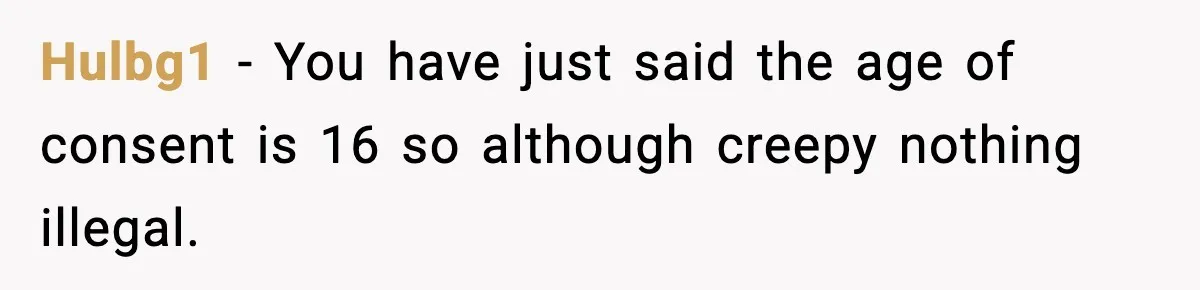 Woman Thinks Her Boyfriend Is Cheating, Then Learns the Other Girl Is Only 16 Hulbg1 − You have just said the age of consent is 16 so although creepy nothing illegal.