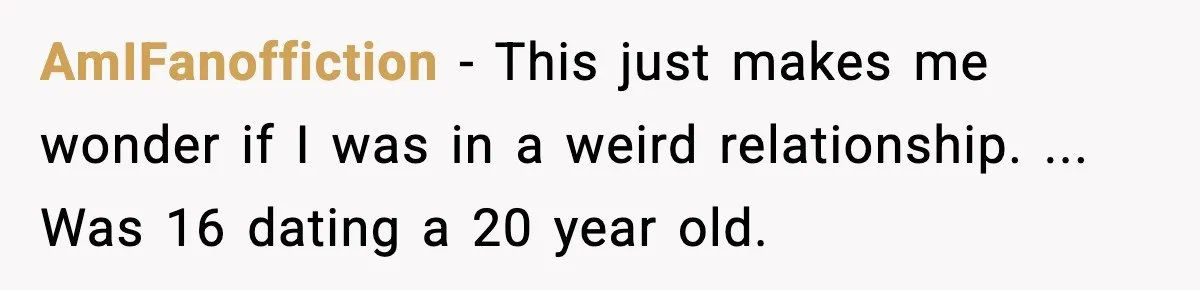 Woman Thinks Her Boyfriend Is Cheating, Then Learns the Other Girl Is Only 16 AmIFanoffiction − This just makes me wonder if I was in a weird relationship. ... Was 16 dating a 20 year old.