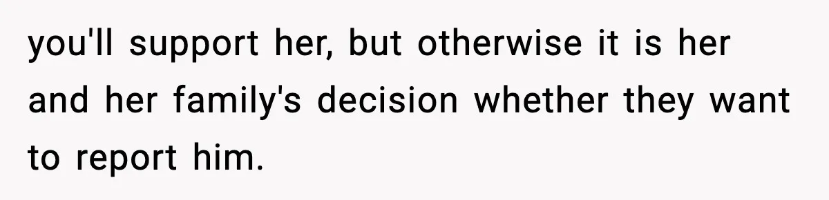 Woman Thinks Her Boyfriend Is Cheating, Then Learns the Other Girl Is Only 16 you'll support her, but otherwise it is her and her family's decision whether they want to report him.