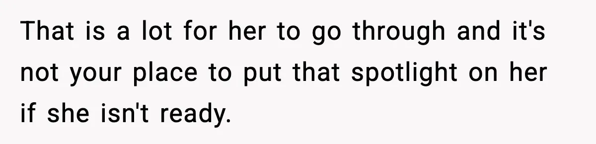 Woman Thinks Her Boyfriend Is Cheating, Then Learns the Other Girl Is Only 16 That is a lot for her to go through and it's not your place to put that spotlight on her if she isn't ready.