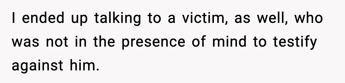 Woman Thinks Her Boyfriend Is Cheating, Then Learns the Other Girl Is Only 16 I ended up talking to a victim, as well, who was not in the presence of mind to testify against him.