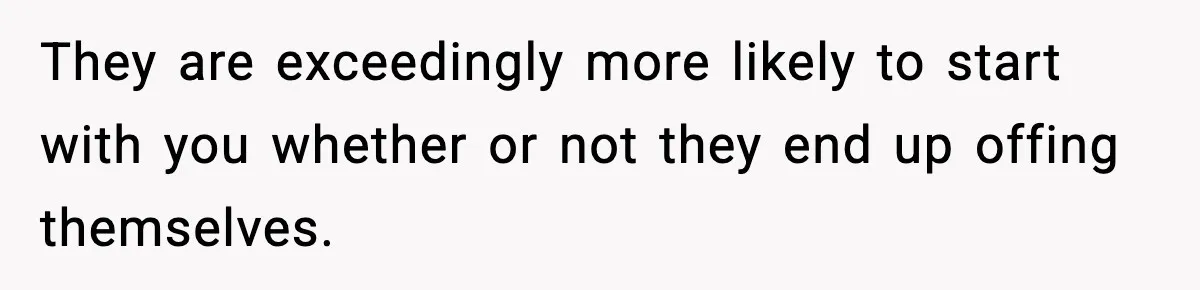 Woman Thinks Her Boyfriend Is Cheating, Then Learns the Other Girl Is Only 16 They are exceedingly more likely to start with you whether or not they end up offing themselves.