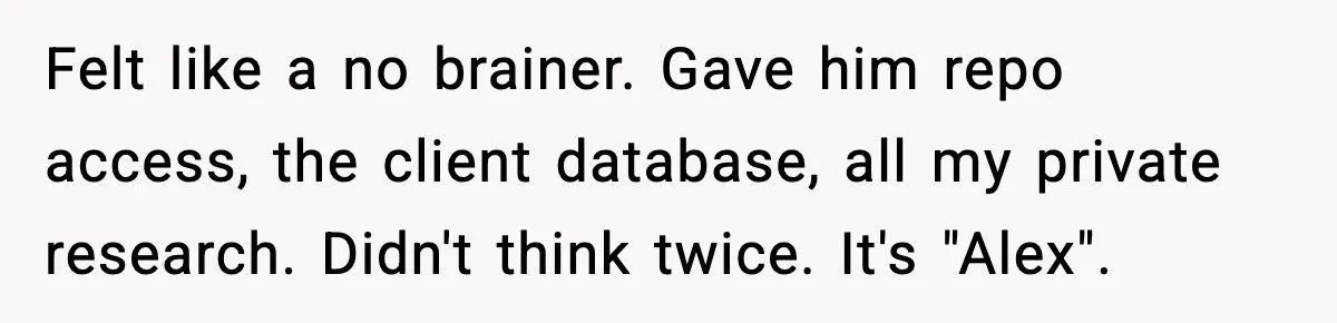 Man Spends Years Saving His Best Friend, Then Learns He Was Being Groomed as a Business Opportunity Felt like a no brainer. Gave him repo access, the client database, all my private research. Didn't think twice. It's "Alex".