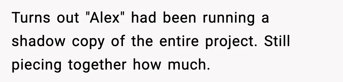 Man Spends Years Saving His Best Friend, Then Learns He Was Being Groomed as a Business Opportunity Turns out "Alex" had been running a shadow copy of the entire project. Still piecing together how much.