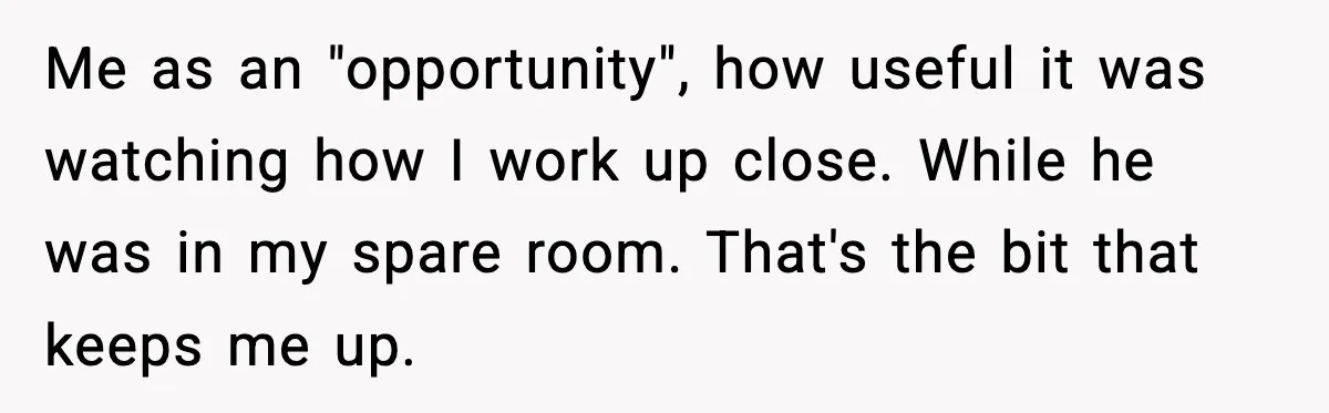 Man Spends Years Saving His Best Friend, Then Learns He Was Being Groomed as a Business Opportunity Me as an "opportunity", how useful it was watching how I work up close. While he was in my spare room. That's the bit that keeps me up.