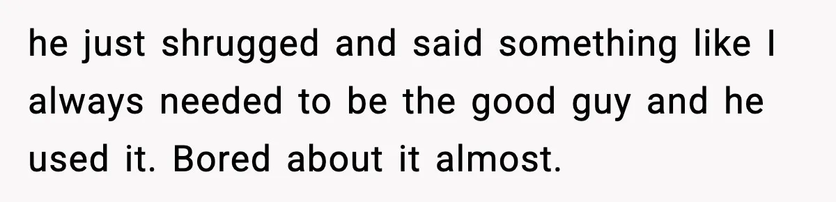 Man Spends Years Saving His Best Friend, Then Learns He Was Being Groomed as a Business Opportunity he just shrugged and said something like I always needed to be the good guy and he used it. Bored about it almost.