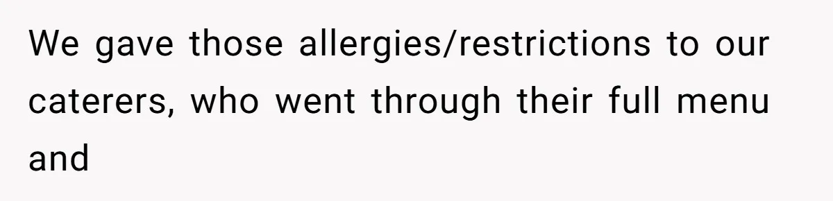Bride Makes Allergy Accommodations for Guest, Then Discovers She Secretly Changed the Catering Plan We gave those allergies/restrictions to our caterers, who went through their full menu and