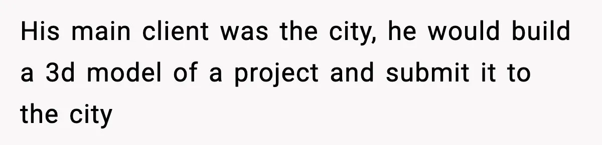 Man Spends Years Saving His Best Friend, Then Learns He Was Being Groomed as a Business Opportunity His main client was the city, he would build a 3d model of a project and submit it to the city