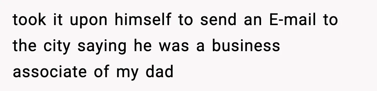 Man Spends Years Saving His Best Friend, Then Learns He Was Being Groomed as a Business Opportunity took it upon himself to send an E-mail to the city saying he was a business associate of my dad
