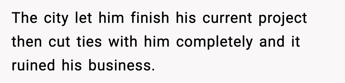 Man Spends Years Saving His Best Friend, Then Learns He Was Being Groomed as a Business Opportunity The city let him finish his current project then cut ties with him completely and it ruined his business.