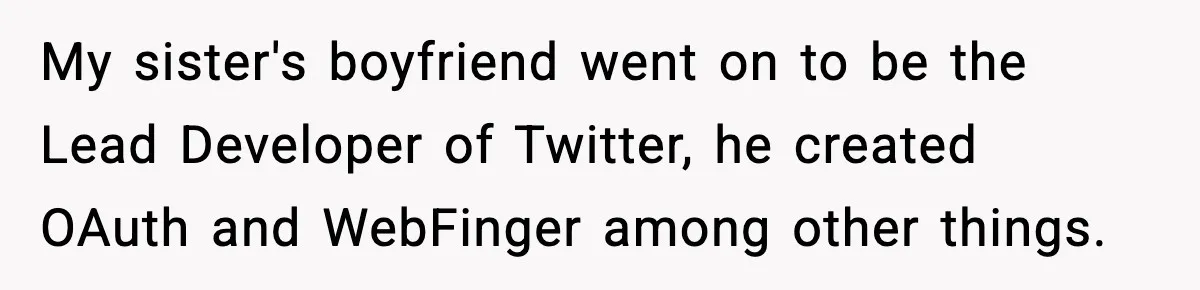 Man Spends Years Saving His Best Friend, Then Learns He Was Being Groomed as a Business Opportunity My sister's boyfriend went on to be the Lead Developer of Twitter, he created OAuth and WebFinger among other things.