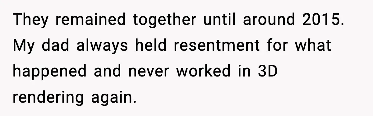 Man Spends Years Saving His Best Friend, Then Learns He Was Being Groomed as a Business Opportunity They remained together until around 2015. My dad always held resentment for what happened and never worked in 3D rendering again.