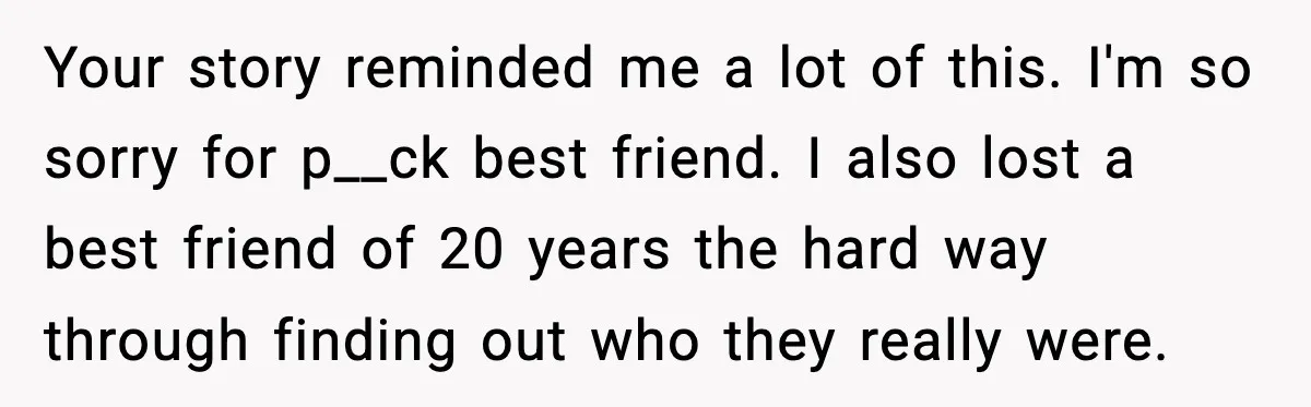 Man Spends Years Saving His Best Friend, Then Learns He Was Being Groomed as a Business Opportunity Your story reminded me a lot of this. I'm so sorry for p__ck best friend. I also lost a best friend of 20 years the hard way through finding out...
