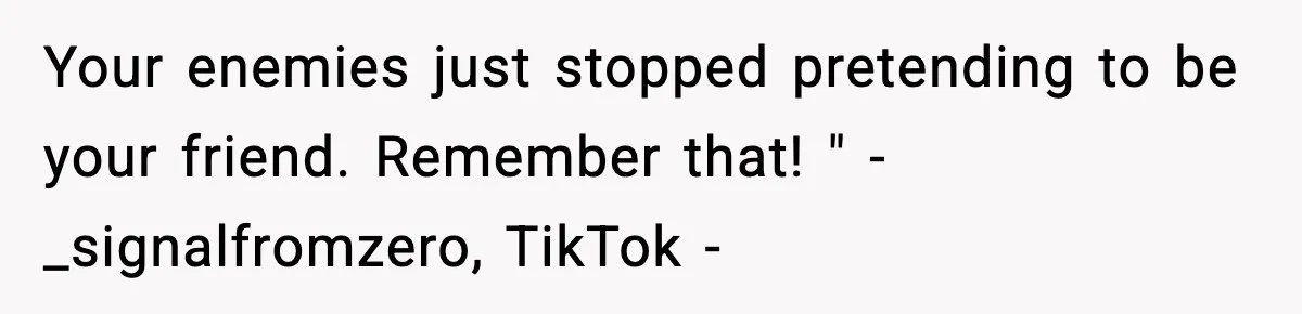 Man Spends Years Saving His Best Friend, Then Learns He Was Being Groomed as a Business Opportunity Your enemies just stopped pretending to be your friend. Remember that! " - _signalfromzero, TikTok -