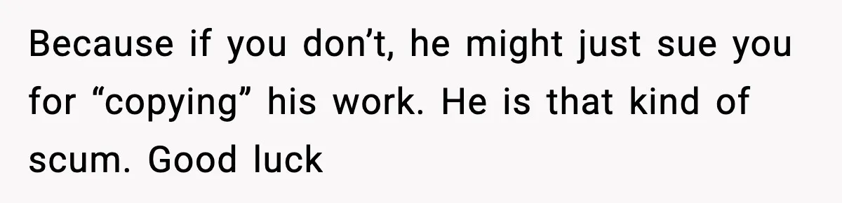 Man Spends Years Saving His Best Friend, Then Learns He Was Being Groomed as a Business Opportunity Because if you don’t, he might just sue you for “copying” his work. He is that kind of scum. Good luck