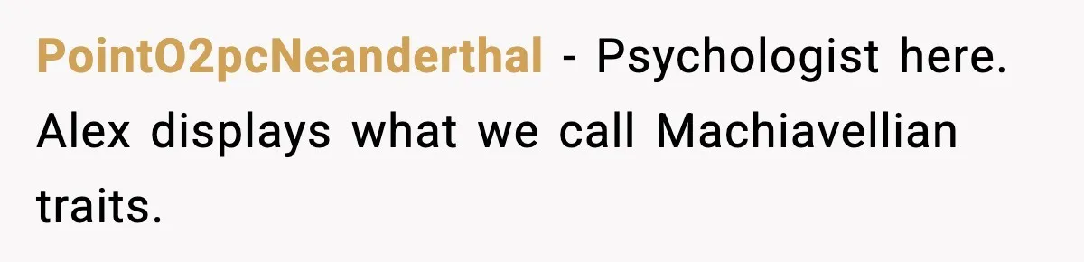 Man Spends Years Saving His Best Friend, Then Learns He Was Being Groomed as a Business Opportunity PointO2pcNeanderthal − Psychologist here. Alex displays what we call Machiavellian traits.