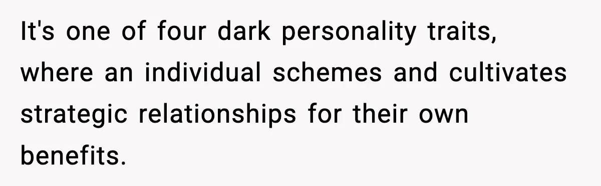 Man Spends Years Saving His Best Friend, Then Learns He Was Being Groomed as a Business Opportunity It's one of four dark personality traits, where an individual schemes and cultivates strategic relationships for their own benefits.